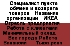 Специалист пункта обмена и возврата товаров › Название организации ­ ИКЕА › Отрасль предприятия ­ Работа с клиентами › Минимальный оклад ­ 1 - Все города Работа » Вакансии   . Тыва респ.,Ак-Довурак г.